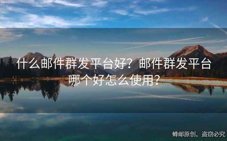 什么邮件群发平台好？邮件群发平台哪个好怎么使用？