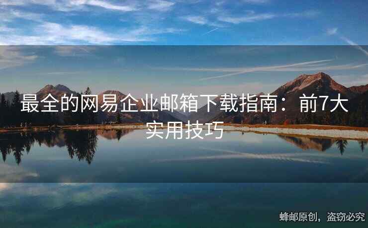 最全的网易企业邮箱下载指南：前7大实用技巧