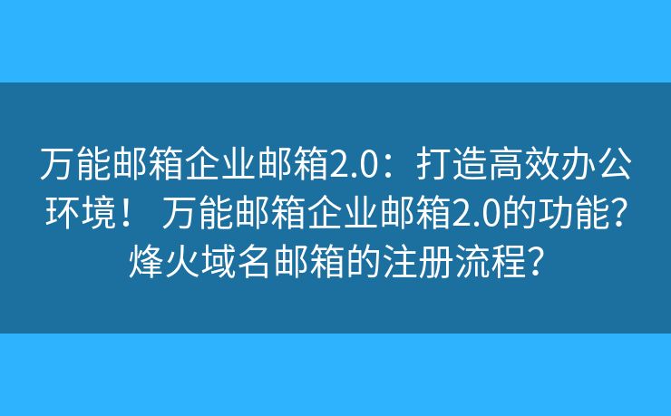 万能邮箱企业邮箱2.0：打造高效办公环境！ 万能邮箱企业邮箱2.0的功能？烽火域名邮箱的注册流程？