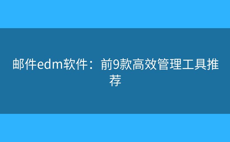 邮件edm软件:前9款高效管理工具推荐 邮件edm软件:前9款高效管理工具推荐