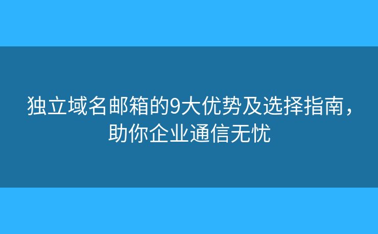 独立域名邮箱的9大优势及选择指南,助你企业通信无忧 独立域名邮箱的9大优势及选择指南,助你企业通信无忧