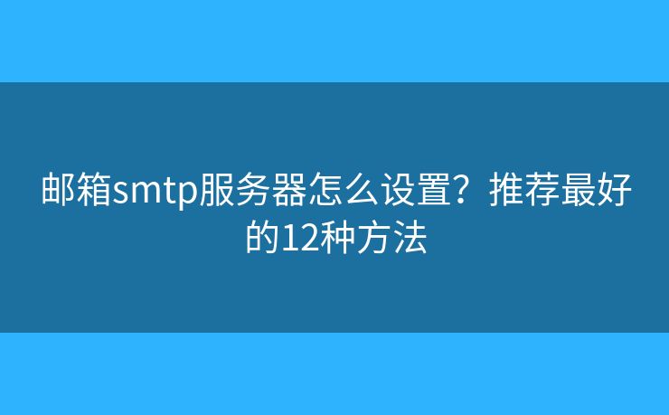 邮箱smtp服务器怎么设置？推荐最好的12种方法