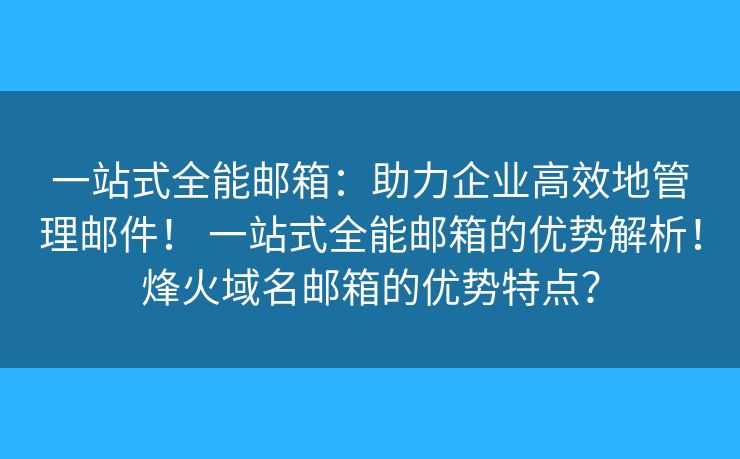 一站式全能邮箱：助力企业高效地管理邮件！ 一站式全能邮箱的优势解析！烽火域名邮箱的优势特点？