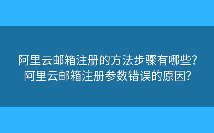 阿里云邮箱注册的方法步骤有哪些？阿里云邮箱注册参数错误的原因？