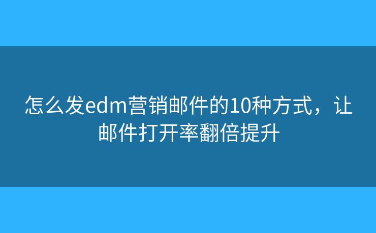 怎么发edm营销邮件的10种方式，让邮件打开率翻倍提升