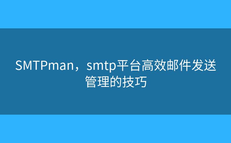 SMTPman,smtp平台高效邮件发送管理的技巧 SMTPman,smtp平台高效邮件发送管理的技巧