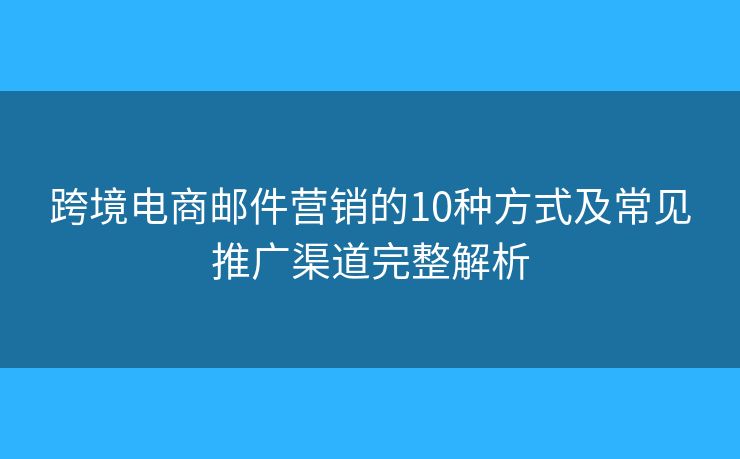 跨境电商邮件营销的10种方式及常见推广渠道完整解析 跨境电商邮件营销的10种方式及常见推广渠道完整解析