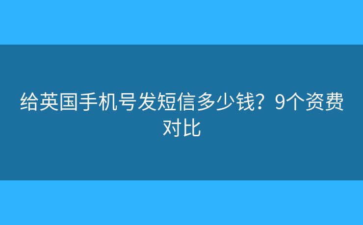 给英国手机号发短信多少钱?9个资费对比 给英国手机号发短信多少钱?9个资费对比