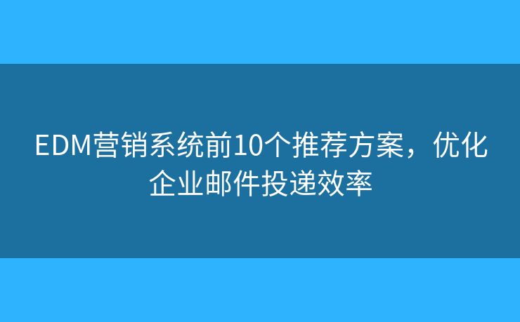 EDM营销系统前10个推荐方案,优化企业邮件投递效率 EDM营销系统前10个推荐方案,优化企业邮件投递效率