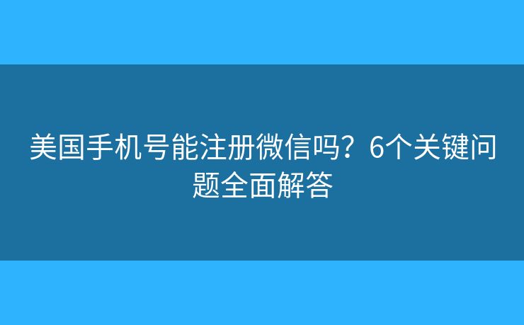 美国手机号能注册微信吗？6个关键问题全面解答