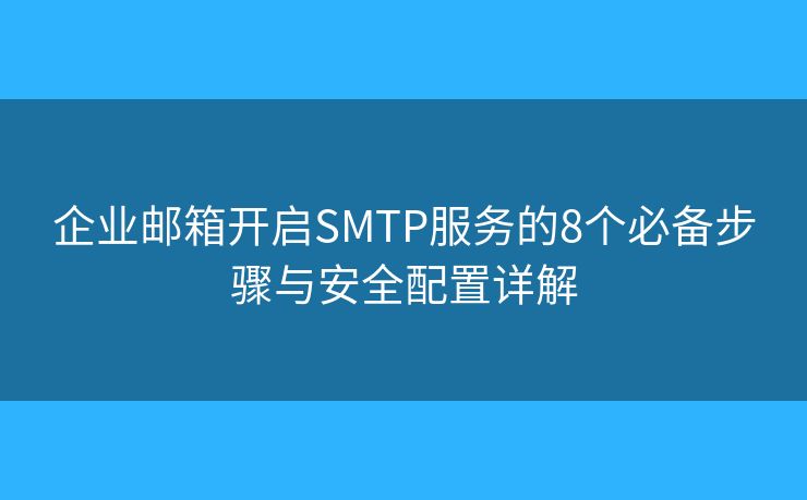 企业邮箱开启SMTP服务的8个必备步骤与安全配置详解