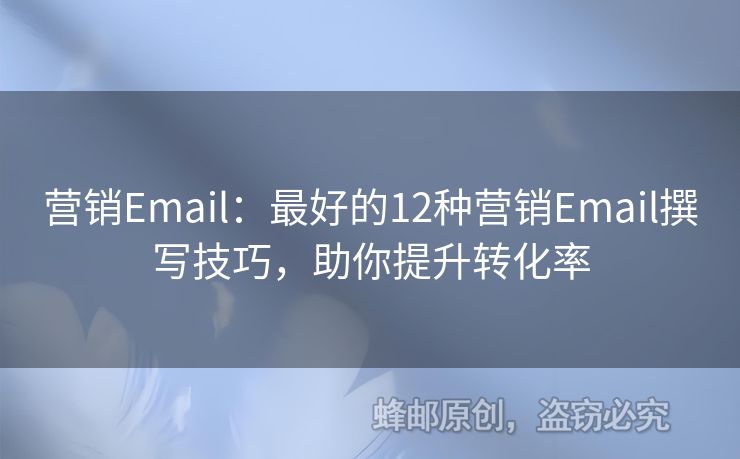 营销Email：最好的12种营销Email撰写技巧，助你提升转化率