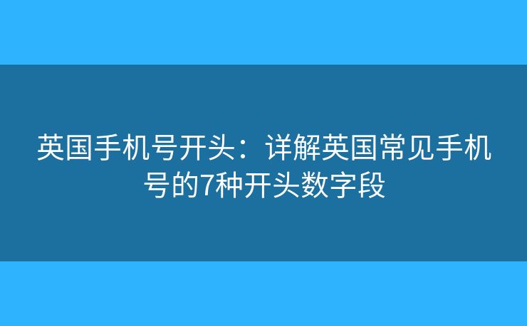 英国手机号开头：详解英国常见手机号的7种开头数字段