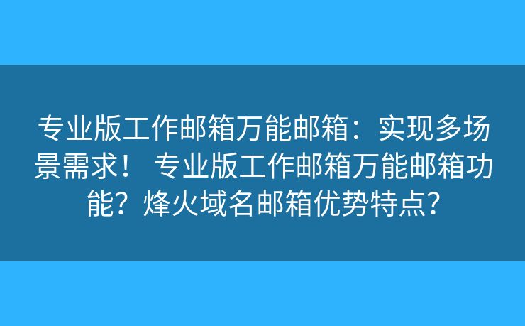 专业版工作邮箱万能邮箱:实现多场景需求! 专业版工作邮箱万能邮箱功能?烽火域名邮箱优势特点? 专业版工作邮箱万能邮箱:实现多场景需求! 专业版工作邮箱万能邮箱功能?烽火域名邮箱优势特点?