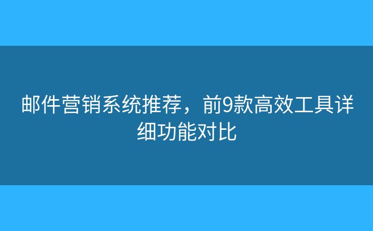 邮件营销系统推荐，前9款高效工具详细功能对比