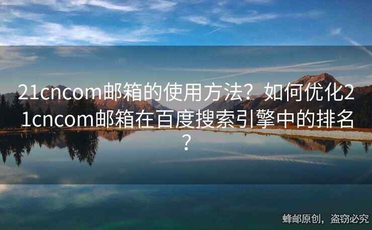 21cncom邮箱的使用方法？如何优化21cncom邮箱在百度搜索引擎中的排名？