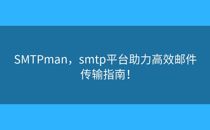 SMTPman,smtp平台助力高效邮件传输指南! SMTPman,smtp平台助力高效邮件传输指南!
