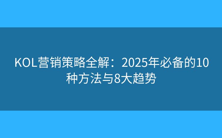 KOL营销策略全解:2025年必备的10种方法与8大趋势 KOL营销策略全解:2025年必备的10种方法与8大趋势