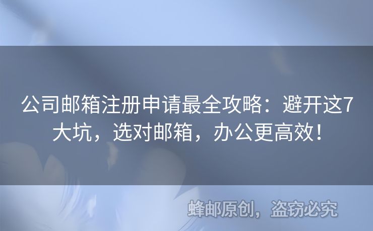 公司邮箱注册申请最全攻略：避开这7大坑，选对邮箱，办公更高效！