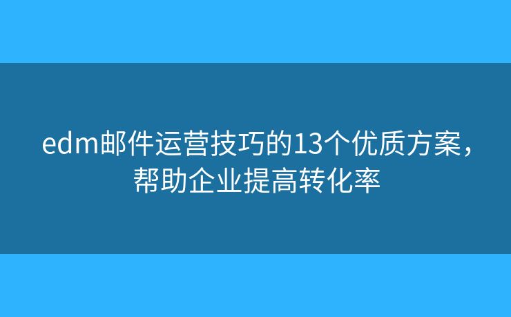 edm邮件运营技巧的13个优质方案，帮助企业提高转化率