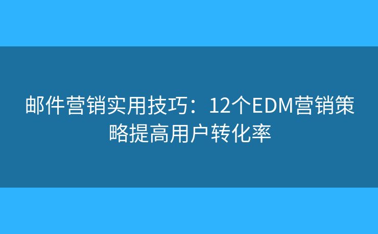 邮件营销实用技巧：12个EDM营销策略提高用户转化率
