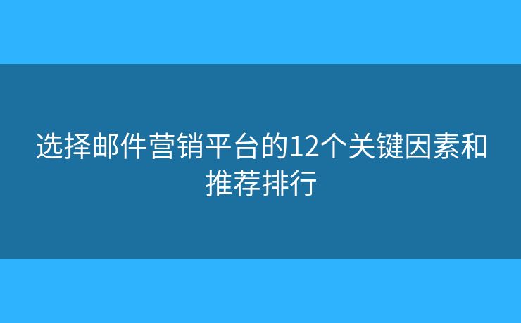 选择邮件营销平台的12个关键因素和推荐排行