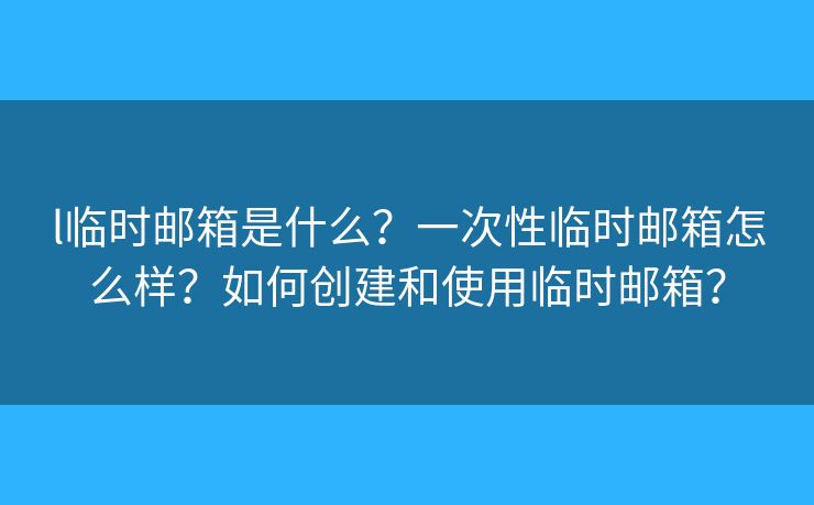 l临时邮箱是什么？一次性临时邮箱怎么样？如何创建和使用临时邮箱？
