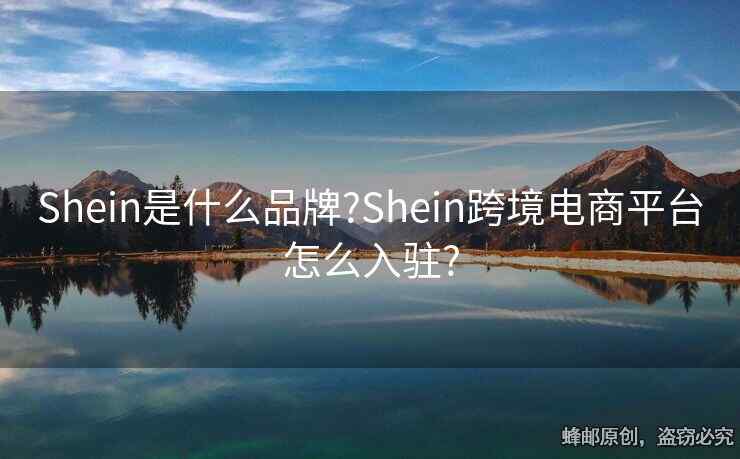 Shein是什么品牌?Shein跨境电商平台怎么入驻?