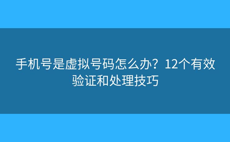 手机号是虚拟号码怎么办？12个有效验证和处理技巧