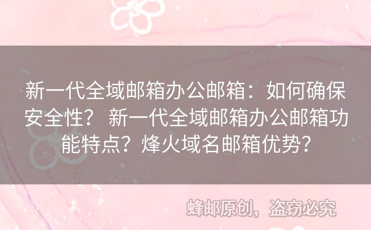 新一代全域邮箱办公邮箱：如何确保安全性？ 新一代全域邮箱办公邮箱功能特点？烽火域名邮箱优势？