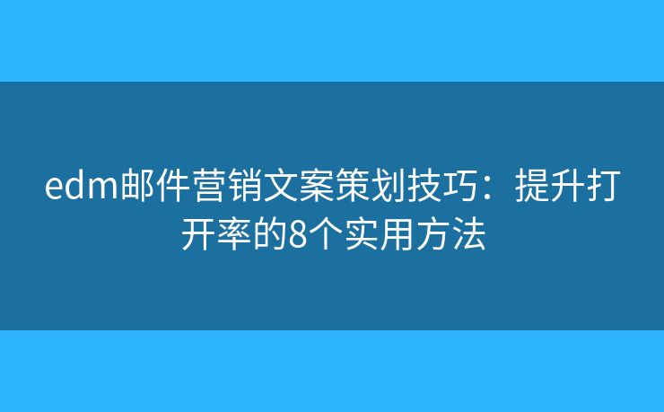 edm邮件营销文案策划技巧：提升打开率的8个实用方法