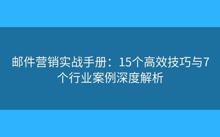 邮件营销实战手册:15个高效技巧与7个行业案例深度解析 邮件营销实战手册:15个高效技巧与7个行业案例深度解析