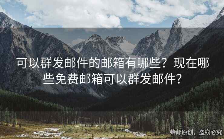 可以群发邮件的邮箱有哪些？现在哪些免费邮箱可以群发邮件？
