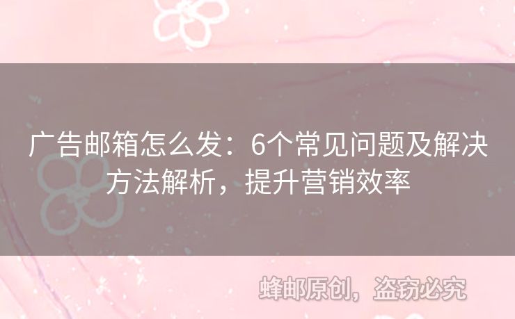 广告邮箱怎么发：6个常见问题及解决方法解析，提升营销效率