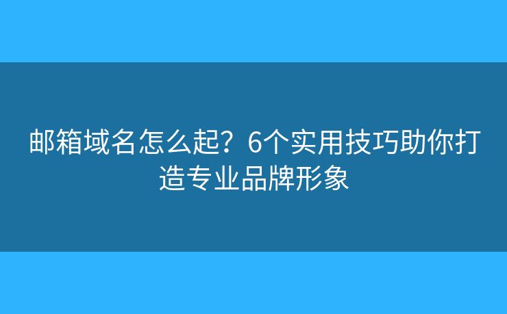 邮箱域名怎么起？6个实用技巧助你打造专业品牌形象