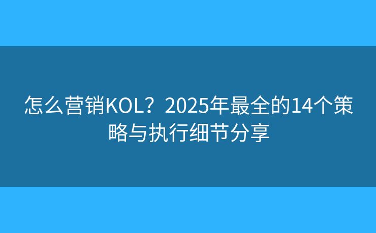 怎么营销KOL?2025年最全的14个策略与执行细节分享 怎么营销KOL?2025年最全的14个策略与执行细节分享