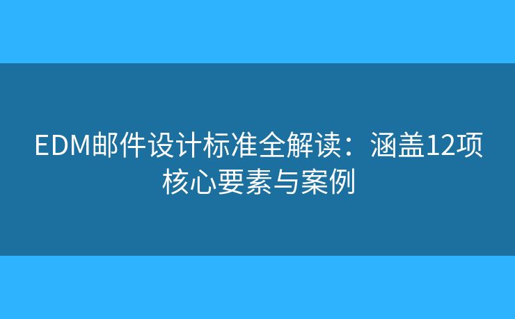 EDM邮件设计标准全解读：涵盖12项核心要素与案例