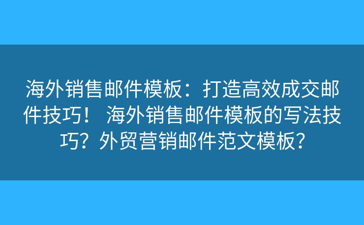 海外销售邮件模板：打造高效成交邮件技巧！ 海外销售邮件模板的写法技巧？外贸营销邮件范文模板？