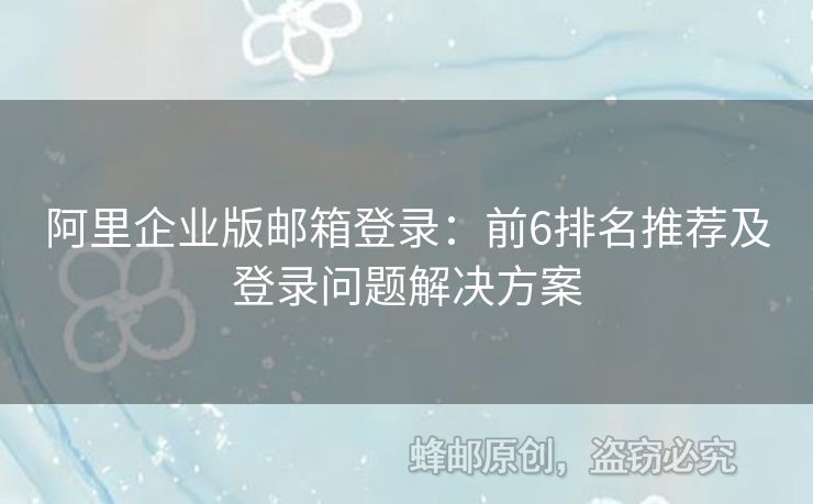 阿里企业版邮箱登录：前6排名推荐及登录问题解决方案