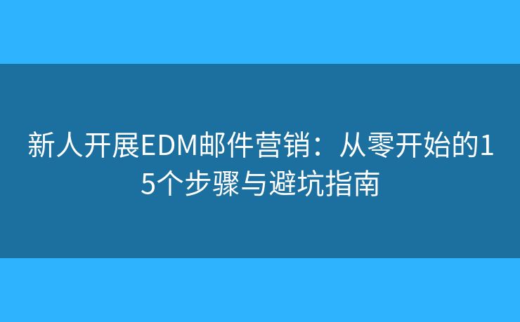 新人开展EDM邮件营销：从零开始的15个步骤与避坑指南