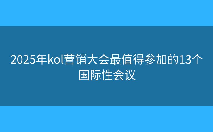 2025年kol营销大会最值得参加的13个国际性会议