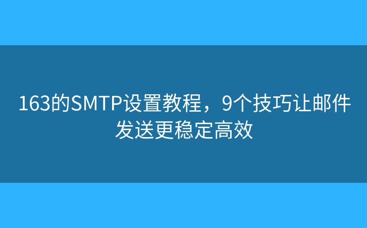 163的SMTP设置教程,9个技巧让邮件发送更稳定高效 163的SMTP设置教程,9个技巧让邮件发送更稳定高效