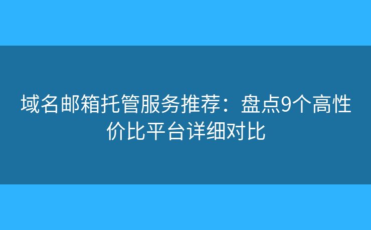 域名邮箱托管服务推荐：盘点9个高性价比平台详细对比