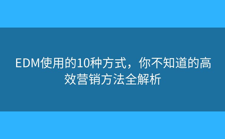 EDM使用的10种方式，你不知道的高效营销方法全解析