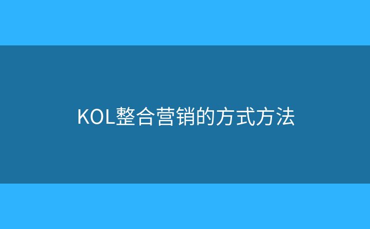 KOL整合营销的方式方法 KOL整合营销的方式方法