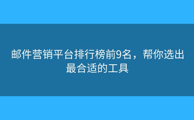 邮件营销平台排行榜前9名，帮你选出最合适的工具
