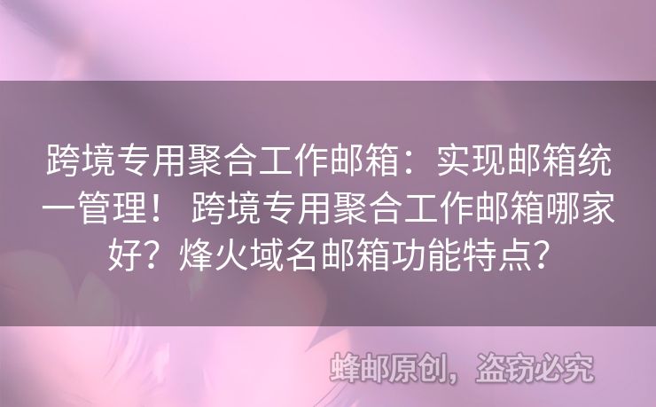 跨境专用聚合工作邮箱：实现邮箱统一管理！ 跨境专用聚合工作邮箱哪家好？烽火域名邮箱功能特点？