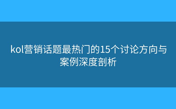 kol营销话题最热门的15个讨论方向与案例深度剖析 kol营销话题最热门的15个讨论方向与案例深度剖析