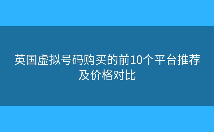 英国虚拟号码购买的前10个平台推荐及价格对比 英国虚拟号码购买的前10个平台推荐及价格对比