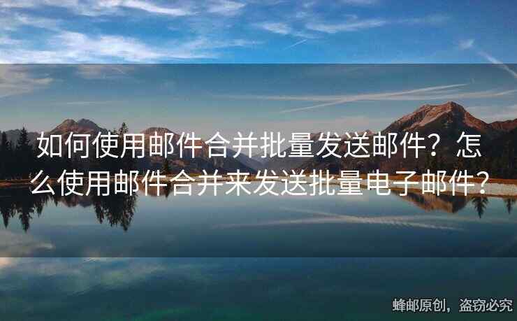 如何使用邮件合并批量发送邮件？怎么使用邮件合并来发送批量电子邮件？
